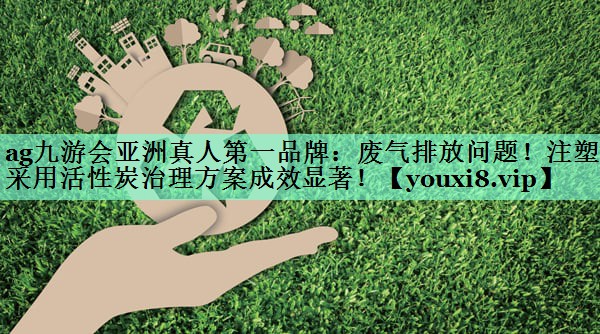 ag九游会亚洲真人第一品牌：废气排放问题！注塑厂采用活性炭治理方案成效显著！