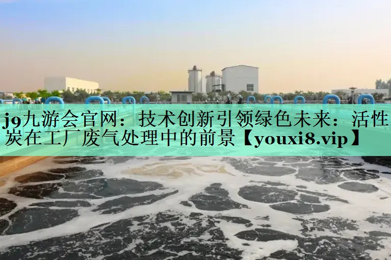 j9九游会官网：技术创新引领绿色未来：活性炭在工厂废气处理中的前景