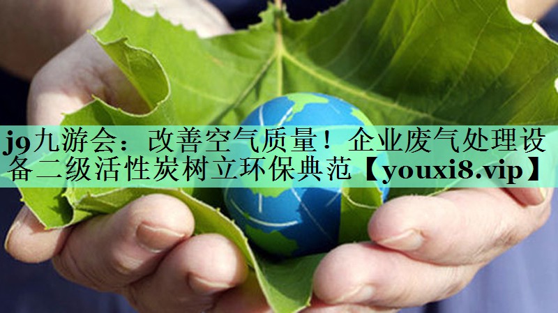 j9九游会：改善空气质量！企业废气处理设备二级活性炭树立环保典范