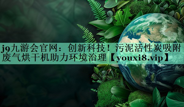 j9九游会官网：创新科技！污泥活性炭吸附废气烘干机助力环境治理