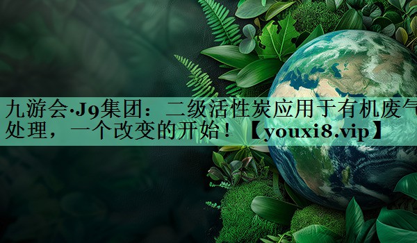 九游会·J9集团：二级活性炭应用于有机废气处理，一个改变的开始！