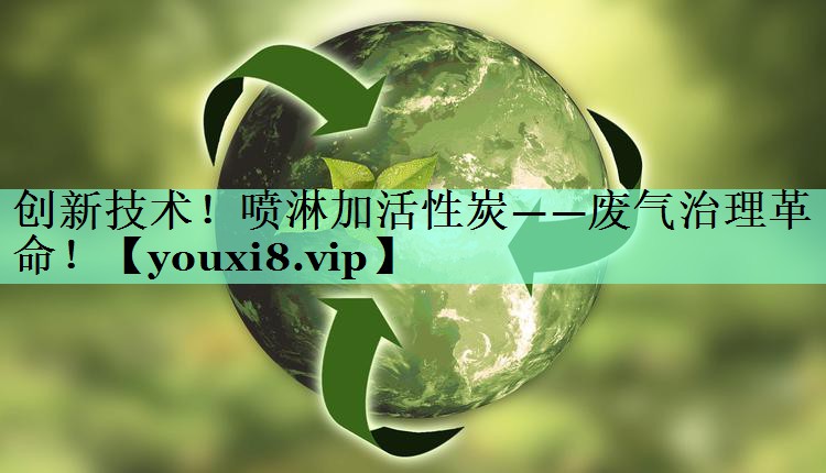 创新技术！喷淋加活性炭——废气治理革命！