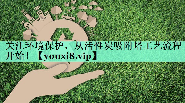 关注环境保护，从活性炭吸附塔工艺流程开始！