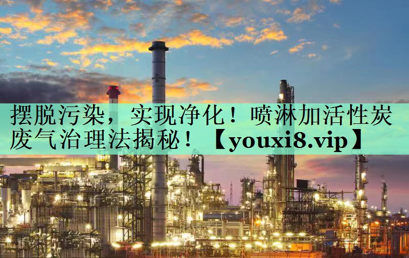 摆脱污染，实现净化！喷淋加活性炭废气治理法揭秘！