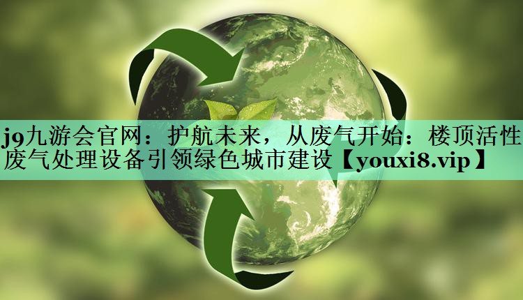 护航未来，从废气开始：楼顶活性炭废气处理设备引领绿色城市建设