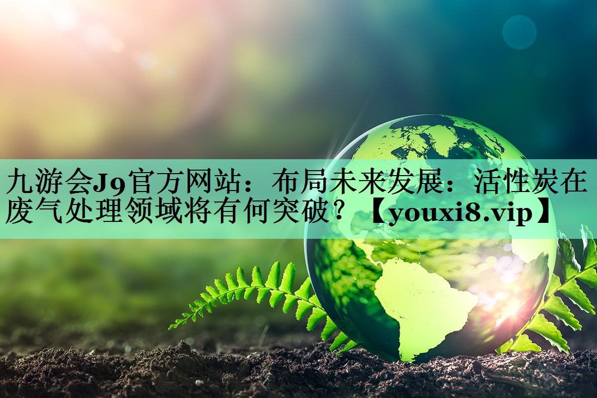 布局未来发展：活性炭在废气处理领域将有何突破？