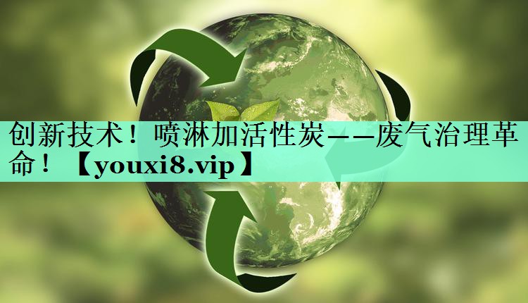 创新技术！喷淋加活性炭——废气治理革命！